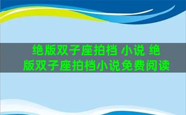 绝版双子座拍档 小说 绝版双子座拍档小说免费阅读